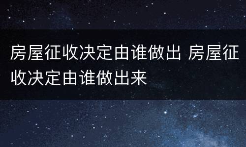 房屋征收决定由谁做出 房屋征收决定由谁做出来