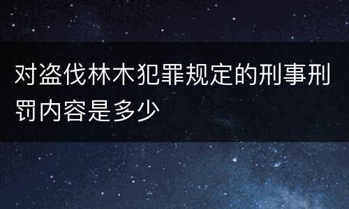对盗伐林木犯罪规定的刑事刑罚内容是多少
