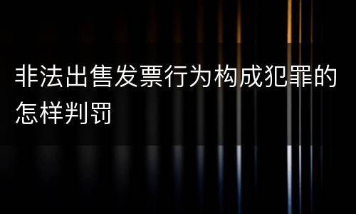 非法出售发票行为构成犯罪的怎样判罚