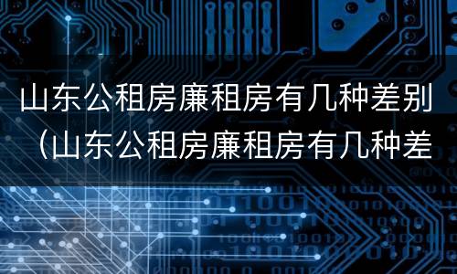 山东公租房廉租房有几种差别（山东公租房廉租房有几种差别吗）