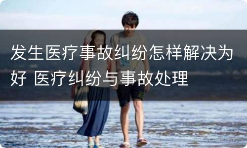 发生医疗事故纠纷怎样解决为好 医疗纠纷与事故处理