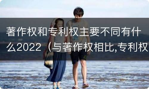 著作权和专利权主要不同有什么2022（与著作权相比,专利权有哪些特征）