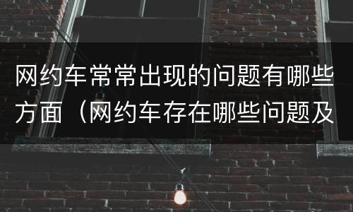 网约车常常出现的问题有哪些方面（网约车存在哪些问题及原因）