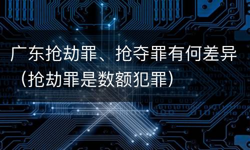 广东抢劫罪、抢夺罪有何差异（抢劫罪是数额犯罪）