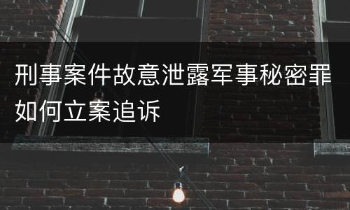 刑事案件故意泄露军事秘密罪如何立案追诉