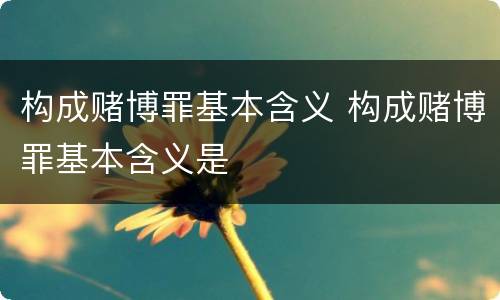 构成赌博罪基本含义 构成赌博罪基本含义是