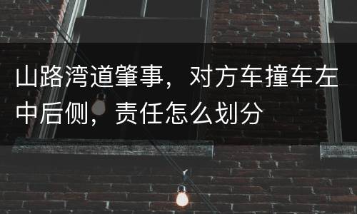 山路湾道肇事，对方车撞车左中后侧，责任怎么划分