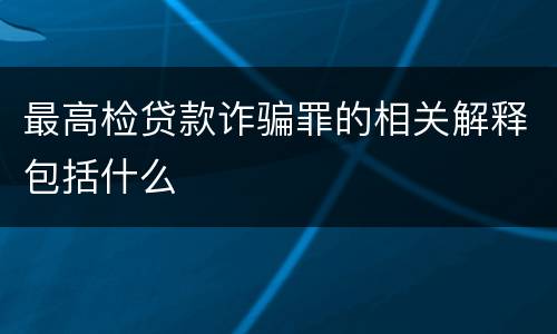 最高检贷款诈骗罪的相关解释包括什么