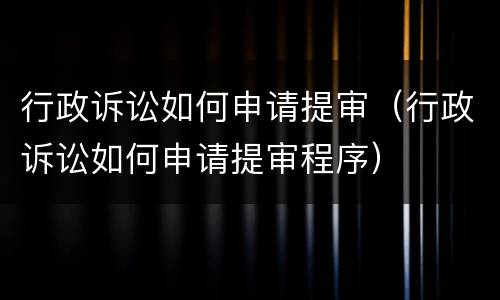 行政诉讼如何申请提审（行政诉讼如何申请提审程序）