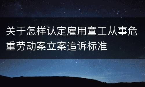 关于怎样认定雇用童工从事危重劳动案立案追诉标准