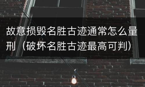 故意损毁名胜古迹通常怎么量刑（破坏名胜古迹最高可判）