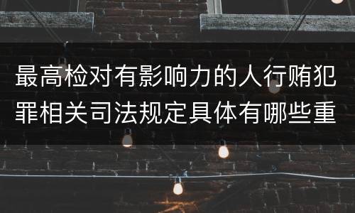 最高检对有影响力的人行贿犯罪相关司法规定具体有哪些重要内容