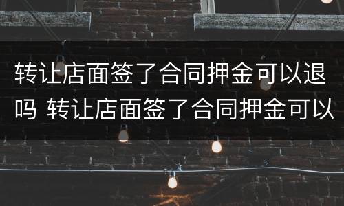 转让店面签了合同押金可以退吗 转让店面签了合同押金可以退吗怎么退
