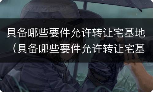 具备哪些要件允许转让宅基地（具备哪些要件允许转让宅基地）