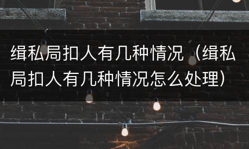 缉私局扣人有几种情况（缉私局扣人有几种情况怎么处理）