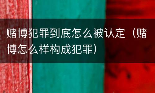 赌博犯罪到底怎么被认定（赌博怎么样构成犯罪）