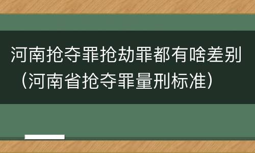 河南抢夺罪抢劫罪都有啥差别（河南省抢夺罪量刑标准）