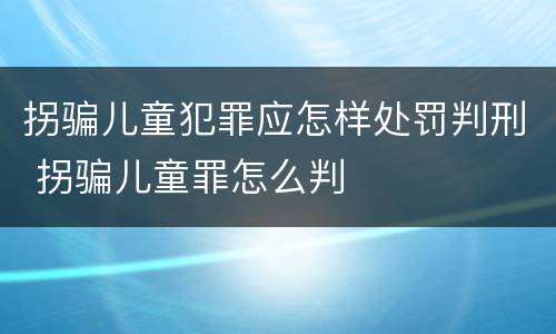 拐骗儿童犯罪应怎样处罚判刑 拐骗儿童罪怎么判