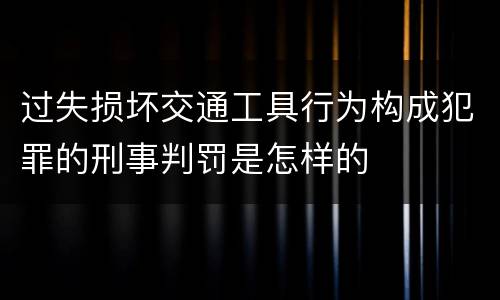 过失损坏交通工具行为构成犯罪的刑事判罚是怎样的
