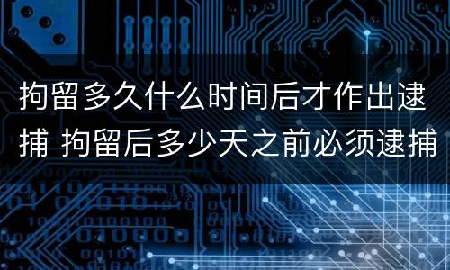 拘留多久什么时间后才作出逮捕 拘留后多少天之前必须逮捕