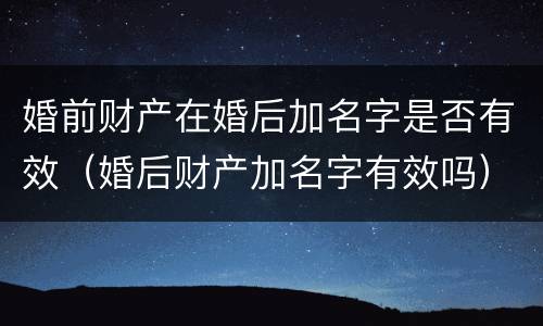 婚前财产在婚后加名字是否有效（婚后财产加名字有效吗）