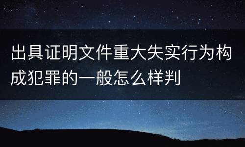 出具证明文件重大失实行为构成犯罪的一般怎么样判