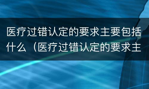 医疗过错认定的要求主要包括什么（医疗过错认定的要求主要包括什么内容）