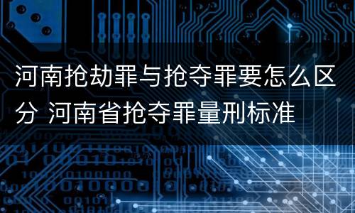 河南抢劫罪与抢夺罪要怎么区分 河南省抢夺罪量刑标准