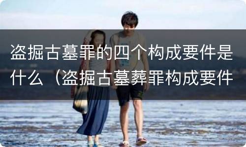 盗掘古墓罪的四个构成要件是什么（盗掘古墓葬罪构成要件）