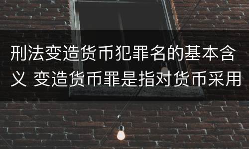 刑法变造货币犯罪名的基本含义 变造货币罪是指对货币采用