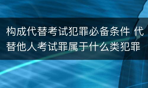 构成代替考试犯罪必备条件 代替他人考试罪属于什么类犯罪
