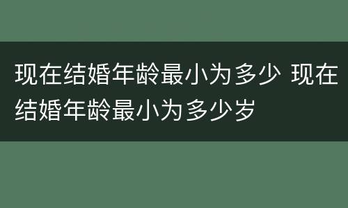 现在结婚年龄最小为多少 现在结婚年龄最小为多少岁