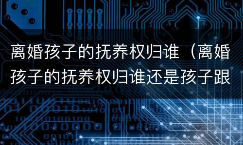 离婚孩子的抚养权归谁（离婚孩子的抚养权归谁还是孩子跟谁生活重要?）