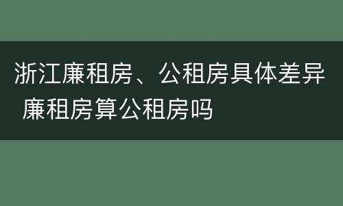 浙江廉租房、公租房具体差异 廉租房算公租房吗