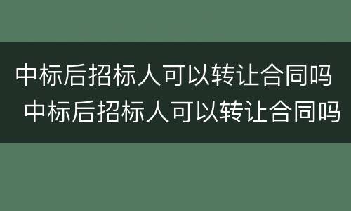 中标后招标人可以转让合同吗 中标后招标人可以转让合同吗