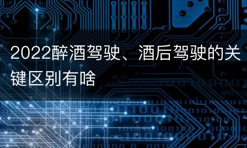 2022醉酒驾驶、酒后驾驶的关键区别有啥
