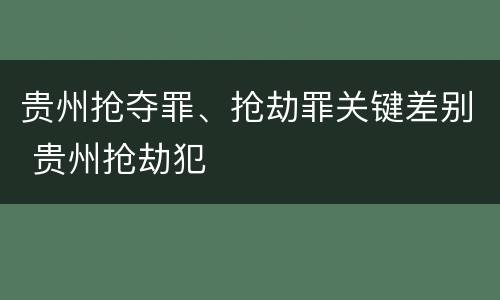 贵州抢夺罪、抢劫罪关键差别 贵州抢劫犯
