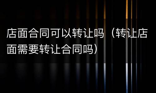 店面合同可以转让吗（转让店面需要转让合同吗）