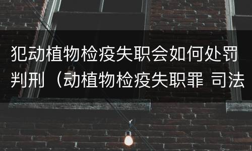 犯动植物检疫失职会如何处罚判刑（动植物检疫失职罪 司法解释）