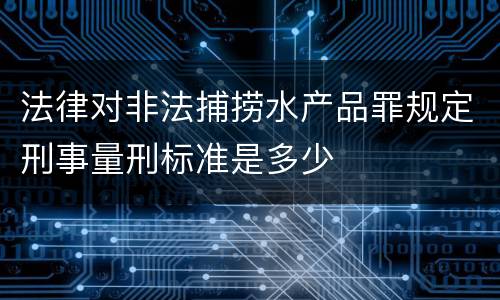 法律对非法捕捞水产品罪规定刑事量刑标准是多少