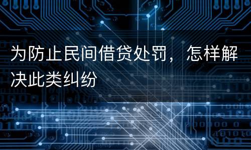 为防止民间借贷处罚，怎样解决此类纠纷