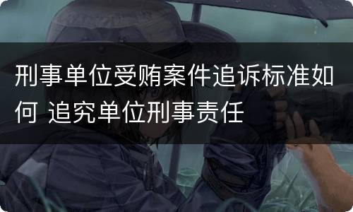 刑事单位受贿案件追诉标准如何 追究单位刑事责任