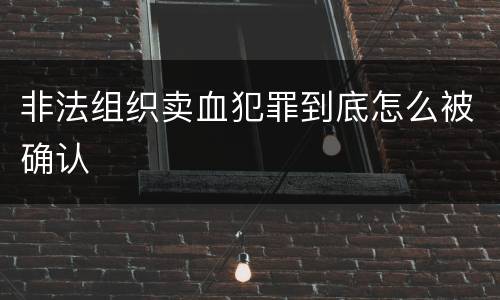 非法组织卖血犯罪到底怎么被确认