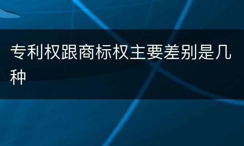 专利权跟商标权主要差别是几种
