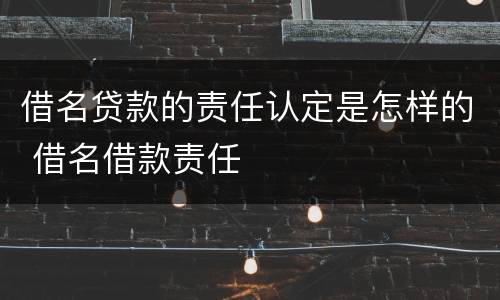 借名贷款的责任认定是怎样的 借名借款责任