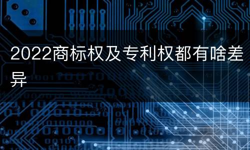 2022商标权及专利权都有啥差异