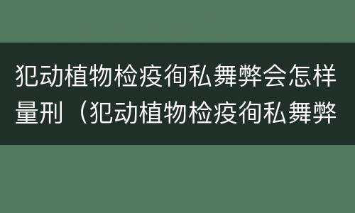犯动植物检疫徇私舞弊会怎样量刑（犯动植物检疫徇私舞弊会怎样量刑呢）