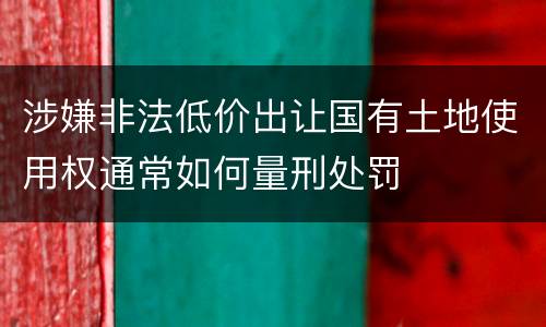 涉嫌非法低价出让国有土地使用权通常如何量刑处罚