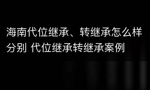 海南代位继承、转继承怎么样分别 代位继承转继承案例