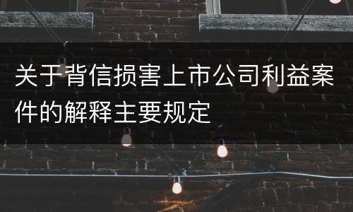 关于背信损害上市公司利益案件的解释主要规定